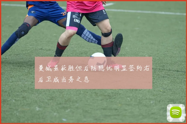 曼城虽获胜但后防隐忧明显签约右后卫成当务之急