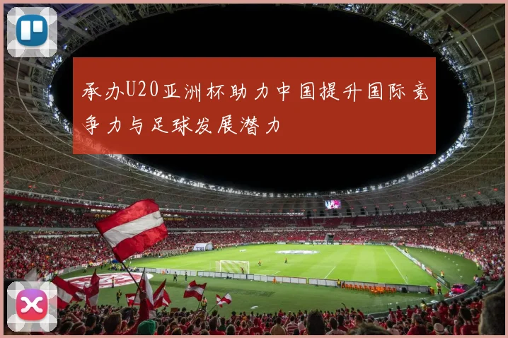 承办U20亚洲杯助力中国提升国际竞争力与足球发展潜力