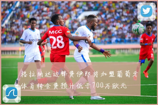 格拉纳达边锋费伊即将加盟葡萄牙体育转会费预计低于700万欧元