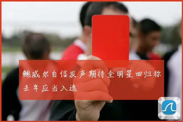 鲍威尔自信发声期待全明星回归称去年应当入选