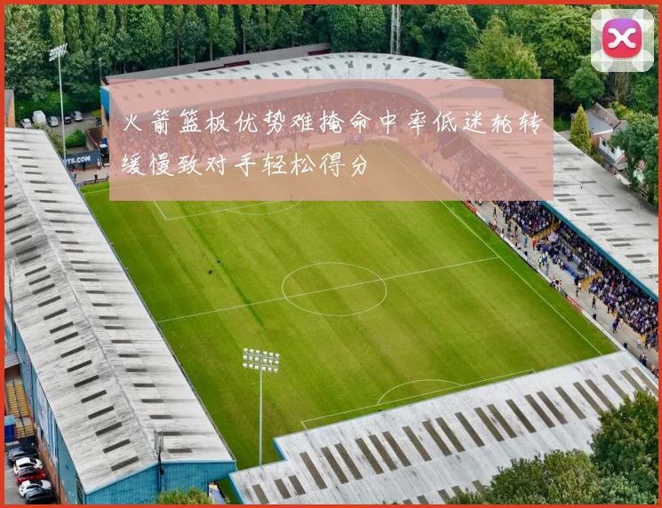 火箭篮板优势难掩命中率低迷轮转缓慢致对手轻松得分
